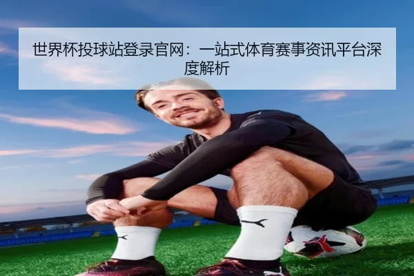 世界杯投球站登录官网：一站式体育赛事资讯平台深度解析